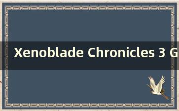 Xenoblade Chronicles 3 Guide（有关于Xenoblade Chronicles 3的消息吗）？